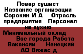 Повар-сушист › Название организации ­ Сорокин И.А. › Отрасль предприятия ­ Персонал на кухню › Минимальный оклад ­ 18 000 - Все города Работа » Вакансии   . Ненецкий АО,Вижас д.